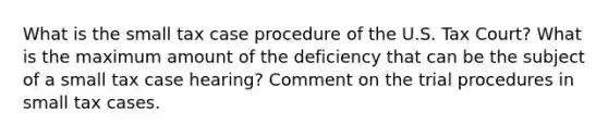 What is the small tax case procedure of the U.S. Tax Court? What is the maximum amount of the deficiency that can be the subject of a small tax case hearing? Comment on the trial procedures in small tax cases.