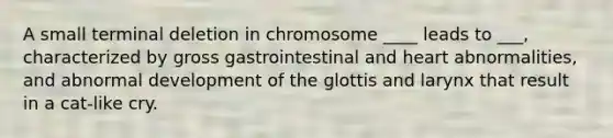 A small terminal deletion in chromosome ____ leads to ___, characterized by gross gastrointestinal and heart abnormalities, and abnormal development of the glottis and larynx that result in a cat-like cry.