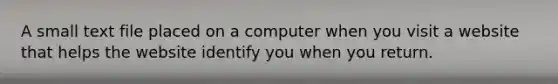 A small text file placed on a computer when you visit a website that helps the website identify you when you return.