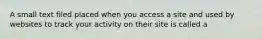 A small text filed placed when you access a site and used by websites to track your activity on their site is called a