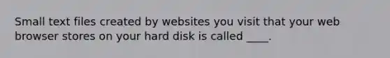 Small text files created by websites you visit that your web browser stores on your hard disk is called ____.