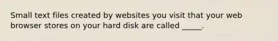 Small text files created by websites you visit that your web browser stores on your hard disk are called _____.