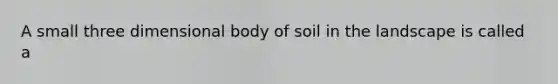 A small three dimensional body of soil in the landscape is called a