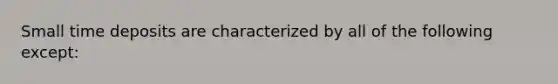 Small time deposits are characterized by all of the following except: