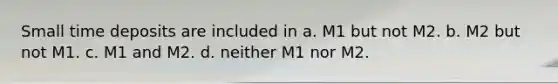 Small time deposits are included in a. M1 but not M2. b. M2 but not M1. c. M1 and M2. d. neither M1 nor M2.