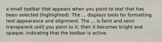 a small toolbar that appears when you point to text that has been selected (highlighted). The ... displays tools for formatting text appearance and alignment. The ... is faint and semi transparent until you point to it; then it becomes bright and opaque, indicating that the toolbar is active.