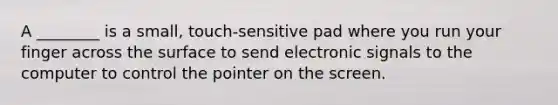 A ________ is a small, touch-sensitive pad where you run your finger across the surface to send electronic signals to the computer to control the pointer on the screen.