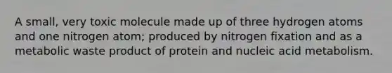 A small, very toxic molecule made up of three hydrogen atoms and one nitrogen atom; produced by nitrogen fixation and as a metabolic waste product of protein and nucleic acid metabolism.