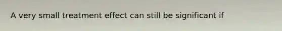 A very small treatment effect can still be significant if
