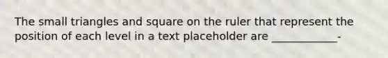 The small triangles and square on the ruler that represent the position of each level in a text placeholder are ____________-