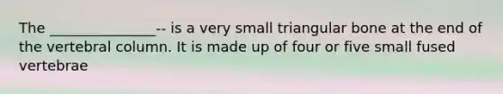 The _______________-- is a very small triangular bone at the end of the vertebral column. It is made up of four or five small fused vertebrae