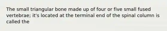 The small triangular bone made up of four or five small fused vertebrae; it's located at the terminal end of the spinal column is called the