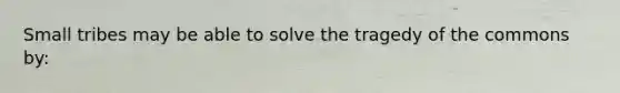 Small tribes may be able to solve the tragedy of the commons by: