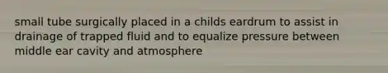 small tube surgically placed in a childs eardrum to assist in drainage of trapped fluid and to equalize pressure between middle ear cavity and atmosphere