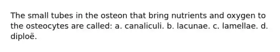 The small tubes in the osteon that bring nutrients and oxygen to the osteocytes are called: a. canaliculi. b. lacunae. c. lamellae. d. diploë.