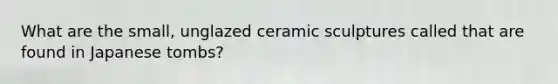 What are the small, unglazed ceramic sculptures called that are found in Japanese tombs?
