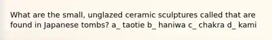 What are the small, unglazed ceramic sculptures called that are found in Japanese tombs? a_ taotie b_ haniwa c_ chakra d_ kami