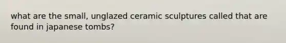 what are the small, unglazed ceramic sculptures called that are found in japanese tombs?