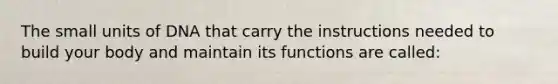 The small units of DNA that carry the instructions needed to build your body and maintain its functions are called: