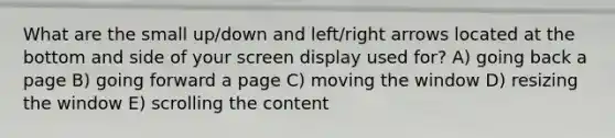 What are the small up/down and left/right arrows located at the bottom and side of your screen display used for? A) going back a page B) going forward a page C) moving the window D) resizing the window E) scrolling the content