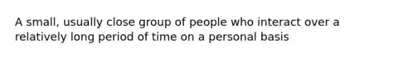 A small, usually close group of people who interact over a relatively long period of time on a personal basis