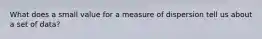 What does a small value for a measure of dispersion tell us about a set of data?