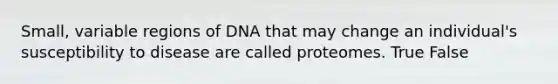 Small, variable regions of DNA that may change an individual's susceptibility to disease are called proteomes. True False