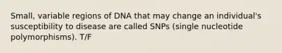 Small, variable regions of DNA that may change an individual's susceptibility to disease are called SNPs (single nucleotide polymorphisms). T/F