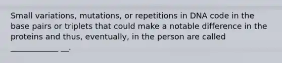 Small variations, mutations, or repetitions in DNA code in the base pairs or triplets that could make a notable difference in the proteins and thus, eventually, in the person are called ____________ __.