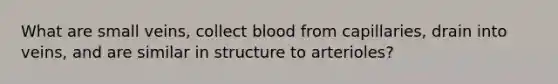 What are small veins, collect blood from capillaries, drain into veins, and are similar in structure to arterioles?