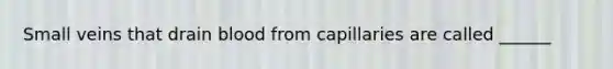 Small veins that drain blood from capillaries are called ______
