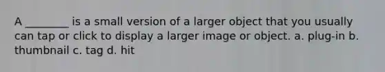 A ________ is a small version of a larger object that you usually can tap or click to display a larger image or object. a. plug-in b. thumbnail c. tag d. hit