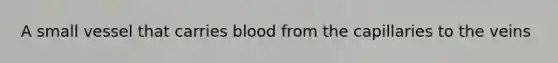 A small vessel that carries blood from the capillaries to the veins