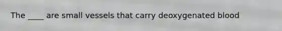 The ____ are small vessels that carry deoxygenated blood