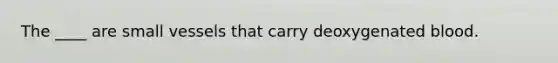 The ____ are small vessels that carry deoxygenated blood.