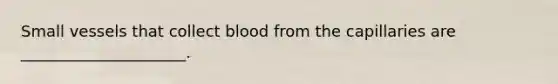 Small vessels that collect blood from the capillaries are _____________________.