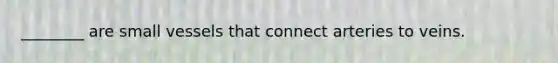 ________ are small vessels that connect arteries to veins.