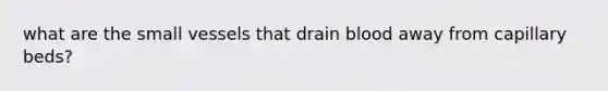 what are the small vessels that drain blood away from capillary beds?