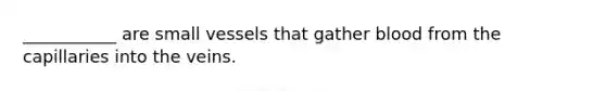 ___________ are small vessels that gather blood from the capillaries into the veins.