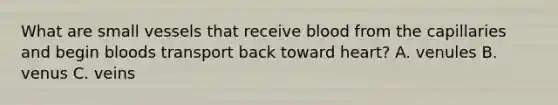 What are small vessels that receive blood from the capillaries and begin bloods transport back toward heart? A. venules B. venus C. veins