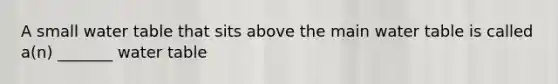 A small water table that sits above the main water table is called a(n) _______ water table