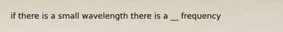 if there is a small wavelength there is a __ frequency
