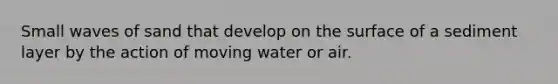 Small waves of sand that develop on the surface of a sediment layer by the action of moving water or air.