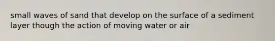 small waves of sand that develop on the surface of a sediment layer though the action of moving water or air