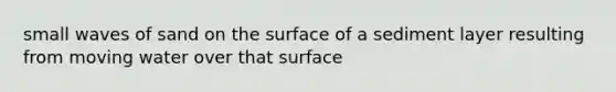 small waves of sand on the surface of a sediment layer resulting from moving water over that surface