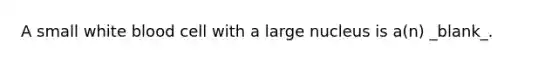 A small white blood cell with a large nucleus is a(n) _blank​_.