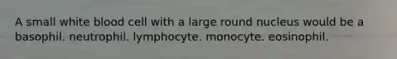 A small white blood cell with a large round nucleus would be a basophil. neutrophil. lymphocyte. monocyte. eosinophil.