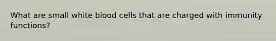 What are small white blood cells that are charged with immunity functions?