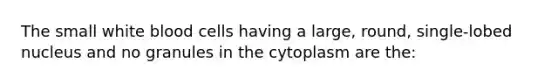 The small white blood cells having a large, round, single-lobed nucleus and no granules in the cytoplasm are the: