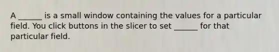 A ______ is a small window containing the values for a particular field. You click buttons in the slicer to set ______ for that particular field.